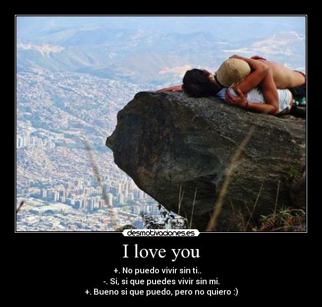 I love you - +. No puedo vivir sin ti..
-. Si, si que puedes vivir sin mi.
+. Bueno si que puedo, pero no quiero :)