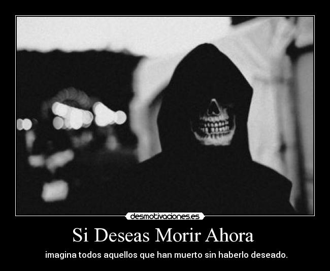 Si Deseas Morir Ahora - imagina todos aquellos que han muerto sin haberlo deseado.