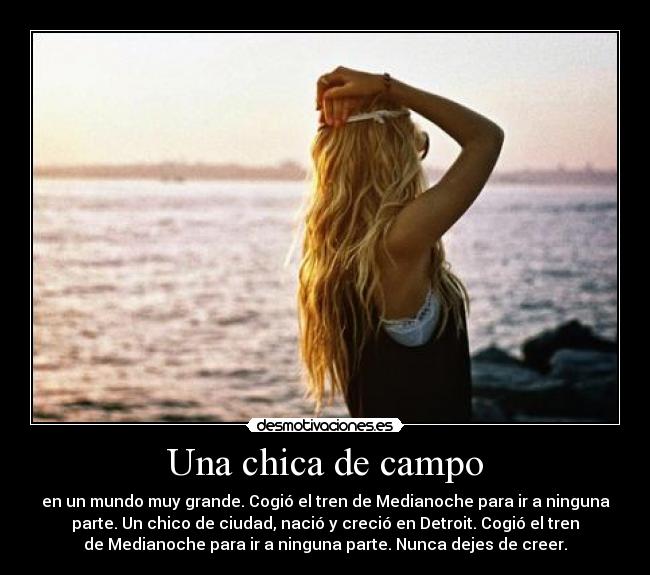 Una chica de campo - en un mundo muy grande. Cogió el tren de Medianoche para ir a ninguna
parte. Un chico de ciudad, nació y creció en Detroit. Cogió el tren
de Medianoche para ir a ninguna parte. Nunca dejes de creer.