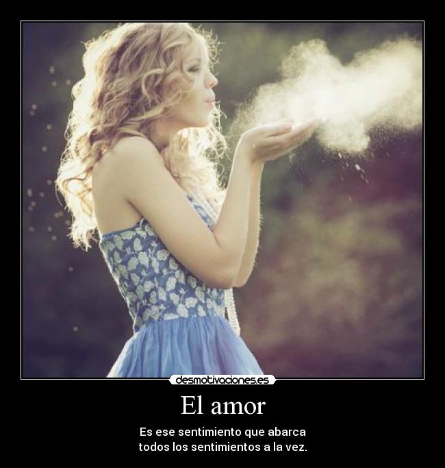 El amor - Es ese sentimiento que abarca
todos los sentimientos a la vez.