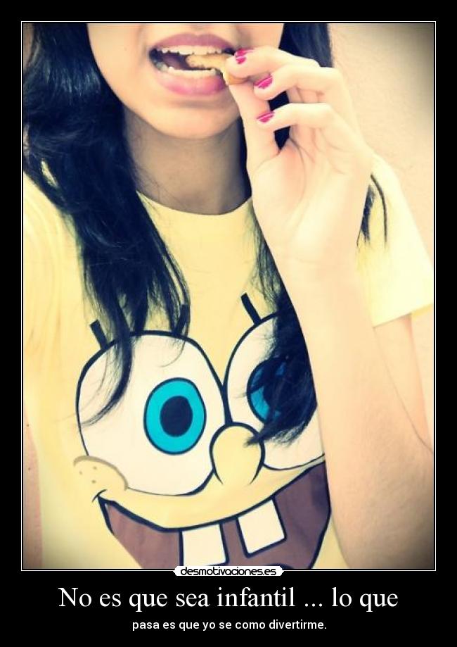 No es que sea infantil ... lo que - pasa es que yo se como divertirme.