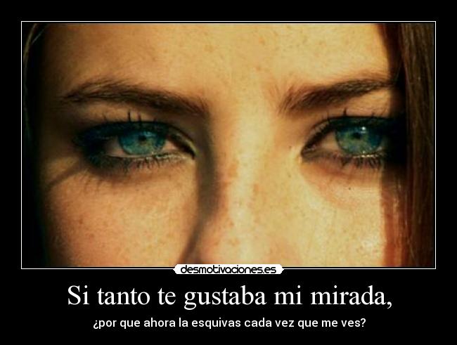 Si tanto te gustaba mi mirada, -