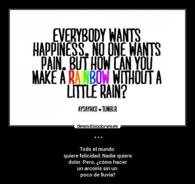 ··· - Todo el mundo 
quiere felicidad. Nadie quiere
dolor. Pero, ¿cómo hacer
un arcoiris sin un 
poco de lluvia?