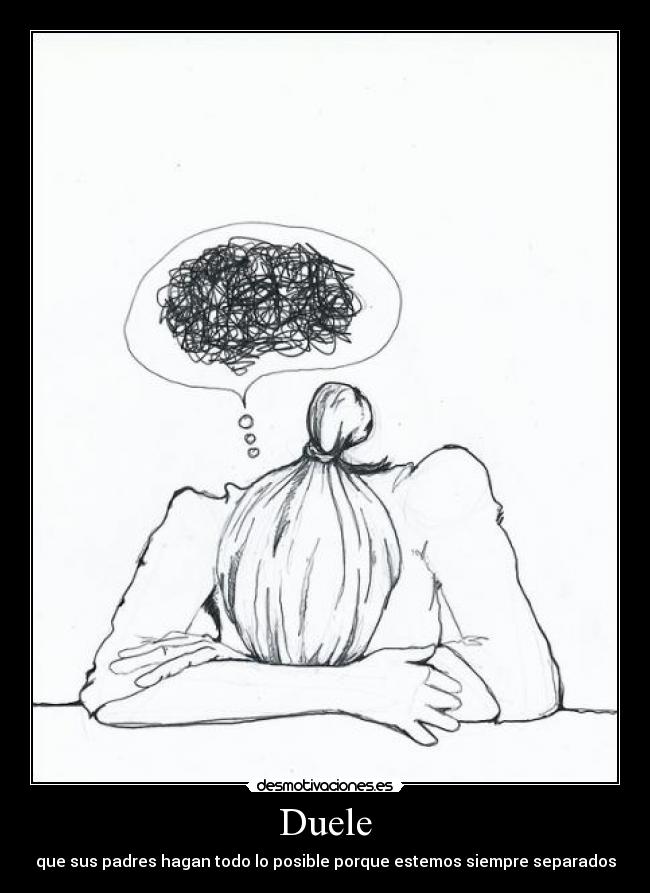 Duele - que sus padres hagan todo lo posible porque estemos siempre separados