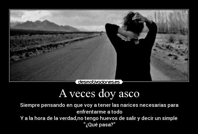 A veces doy asco - Siempre pensando en que voy a tener las narices necesarias para enfrentarme a todo
Y a la hora de la verdad,no tengo huevos de salir y decir un simple ¿Qué pasa?