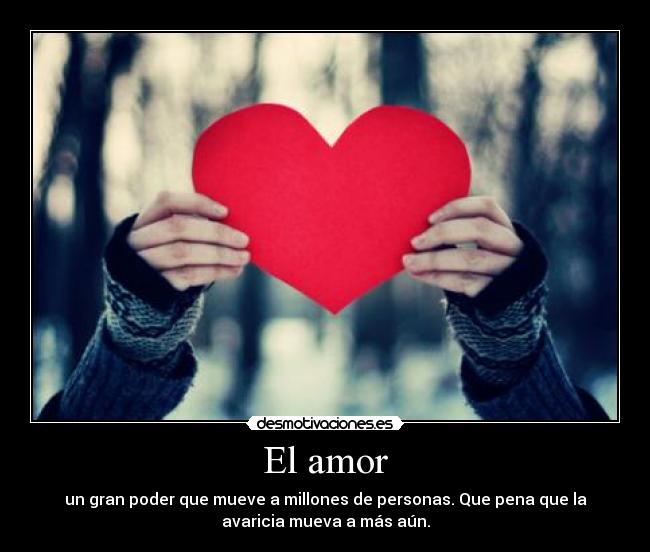 El amor - un gran poder que mueve a millones de personas. Que pena que la
avaricia mueva a más aún.