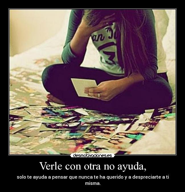 Verle con otra no ayuda, -