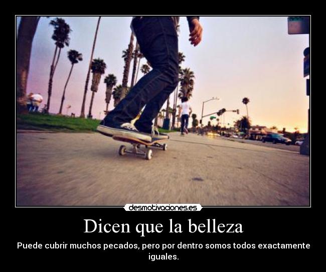 Dicen que la belleza - Puede cubrir muchos pecados, pero por dentro somos todos exactamente iguales.