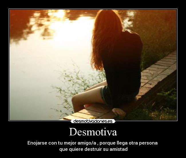 Desmotiva - Enojarse con tu mejor amigo/a , porque llega otra persona 
que quiere destruir su amistad