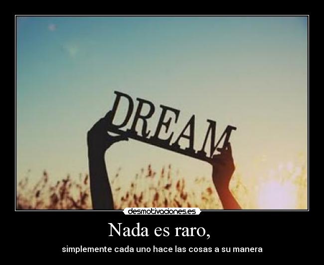 Nada es raro, - simplemente cada uno hace las cosas a su manera