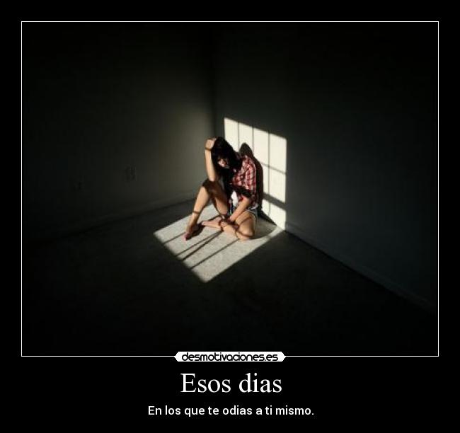 Esos dias - En los que te odias a ti mismo.