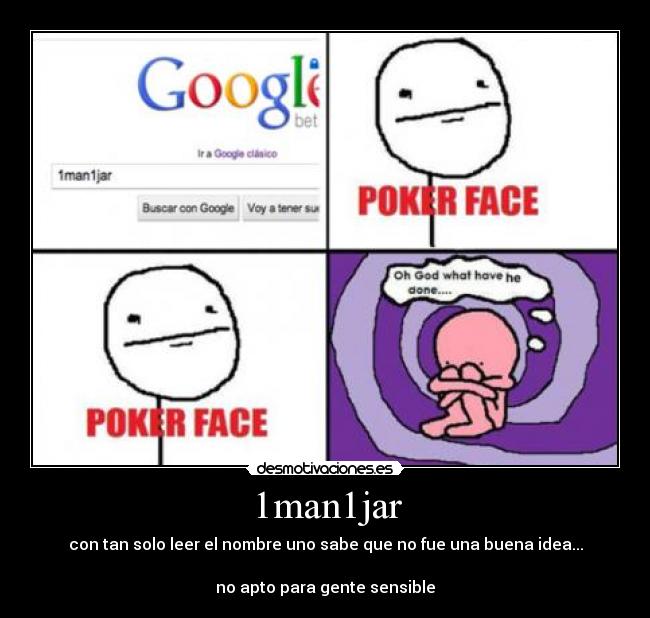 1man1jar - con tan solo leer el nombre uno sabe que no fue una buena idea...
no apto para gente sensible