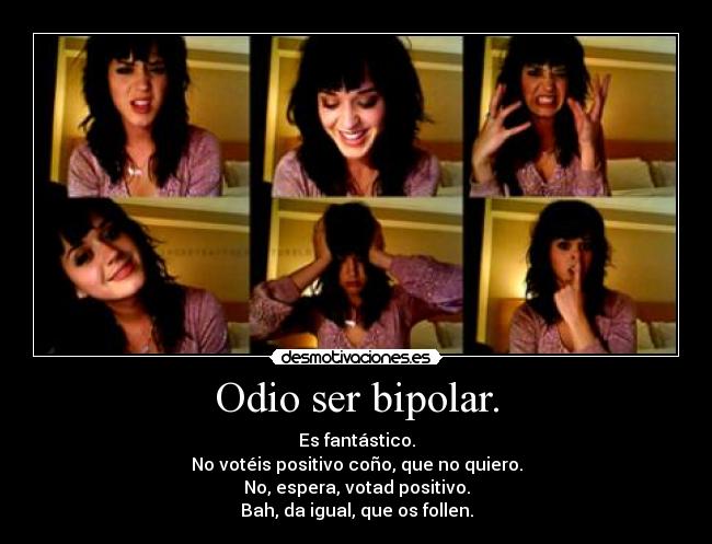 Odio ser bipolar. - Es fantástico.
No votéis positivo coño, que no quiero.
No, espera, votad positivo.
Bah, da igual, que os follen.