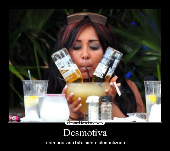 Desmotiva - tener una vida totalmente alcoholizada.