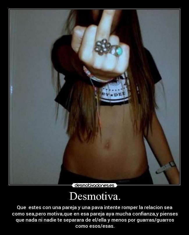 Desmotiva. - Que estes con una pareja y una pava intente romper la relacion sea
como sea,pero motiva,que en esa pareja aya mucha confianza,y pienses
que nada ni nadie te separara de el/ella y menos por guarras/guarros
como esos/esas.