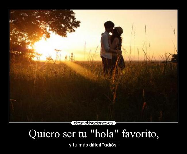 Quiero ser tu hola favorito, - y tu más difícil adiós