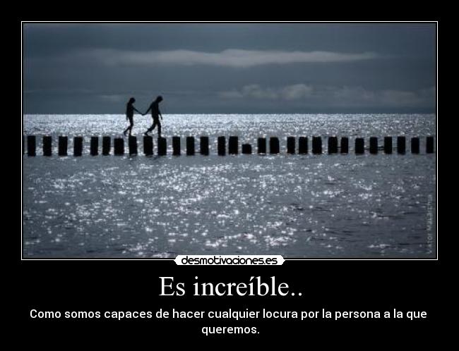 Es increíble.. - Como somos capaces de hacer cualquier locura por la persona a la que  queremos.