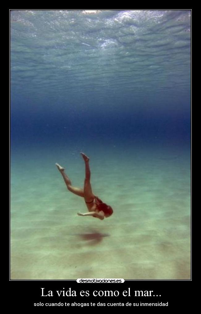 La vida es como el mar... - solo cuando te ahogas te das cuenta de su inmensidad