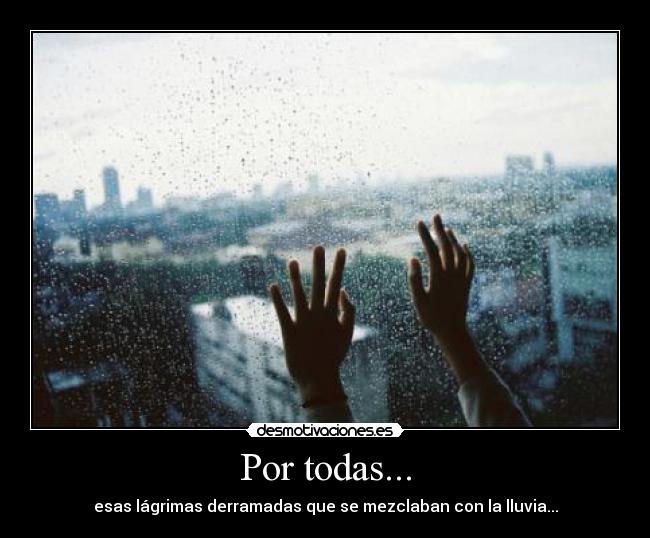 Por todas... - esas lágrimas derramadas que se mezclaban con la lluvia...