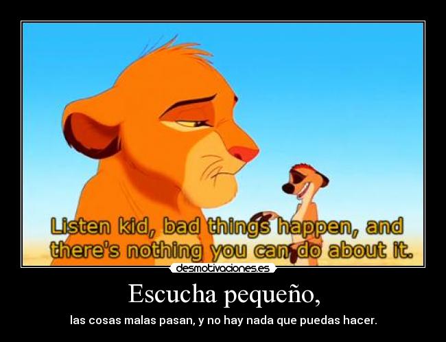 Escucha pequeño, - las cosas malas pasan, y no hay nada que puedas hacer.