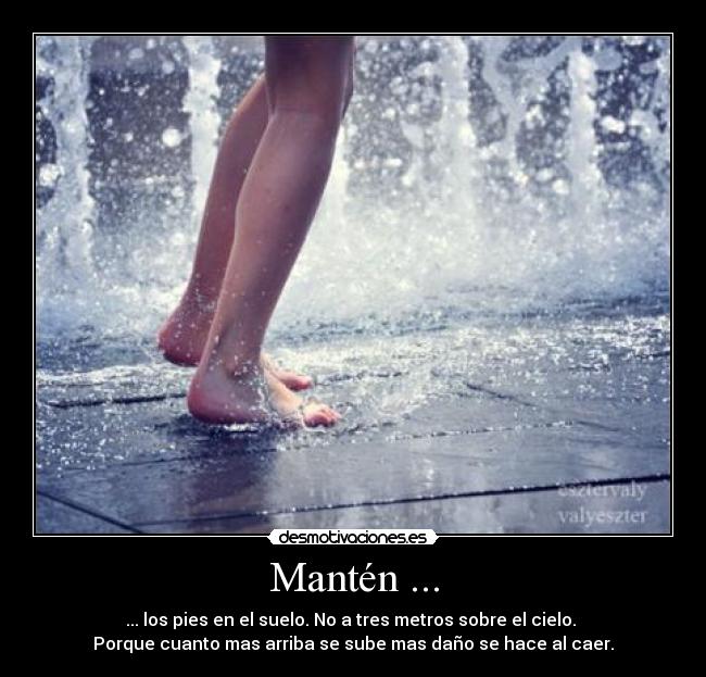 Mantén ... - ... los pies en el suelo. No a tres metros sobre el cielo.
Porque cuanto mas arriba se sube mas daño se hace al caer.