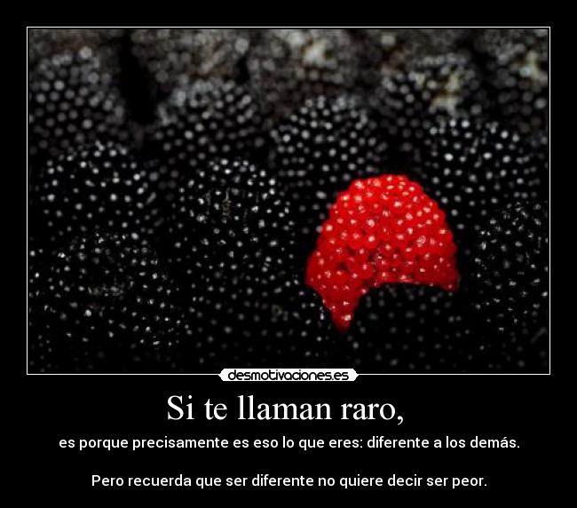 Si te llaman raro,  - es porque precisamente es eso lo que eres: diferente a los demás.

Pero recuerda que ser diferente no quiere decir ser peor.