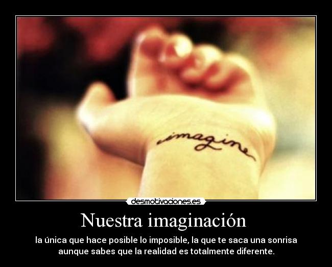 Nuestra imaginación - la única que hace posible lo imposible, la que te saca una sonrisa
aunque sabes que la realidad es totalmente diferente.