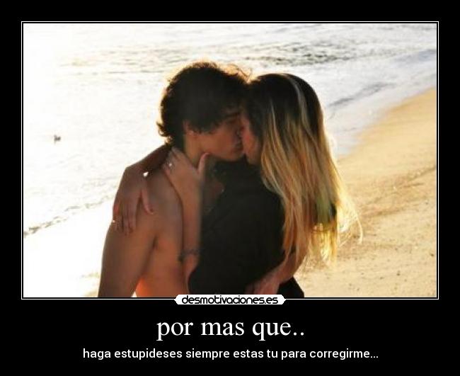 por mas que.. - haga estupideses siempre estas tu para corregirme...