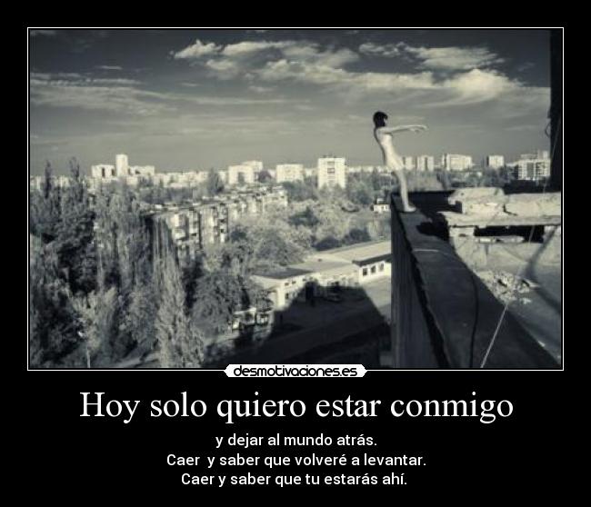 Hoy solo quiero estar conmigo - y dejar al mundo atrás.
Caer y saber que volveré a levantar.
Caer y saber que tu estarás ahí.