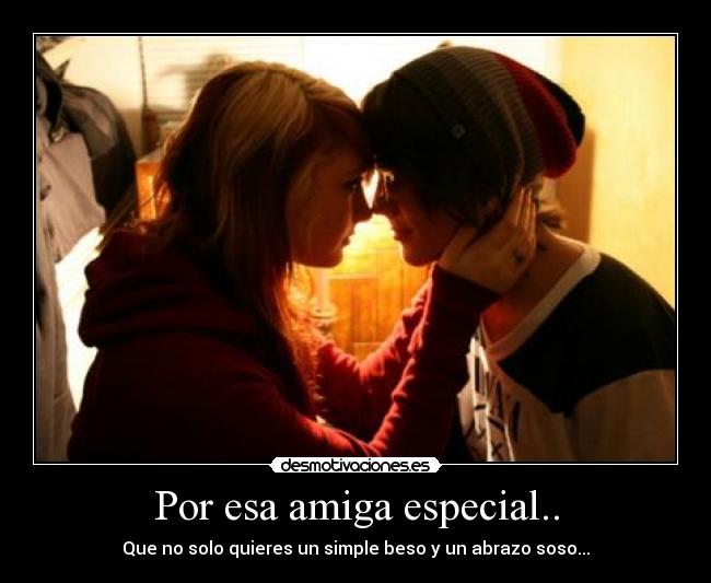 Por esa amiga especial.. - Que no solo quieres un simple beso y un abrazo soso...