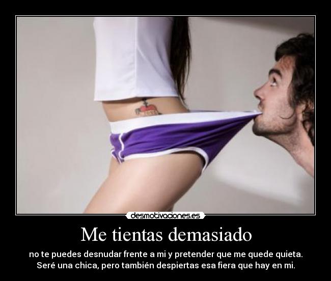 Me tientas demasiado - no te puedes desnudar frente a mi y pretender que me quede quieta.
Seré una chica, pero también despiertas esa fiera que hay en mi.