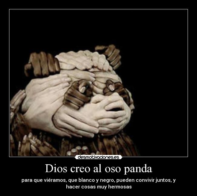 Dios creo al oso panda - para que viéramos, que blanco y negro, pueden convivir juntos, y
hacer cosas muy hermosas