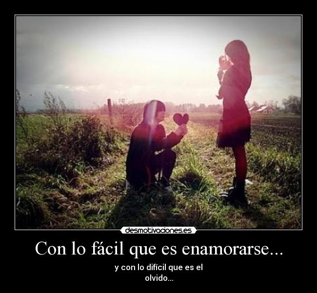 Con lo fácil que es enamorarse... - y con lo difícil que es el
olvido...