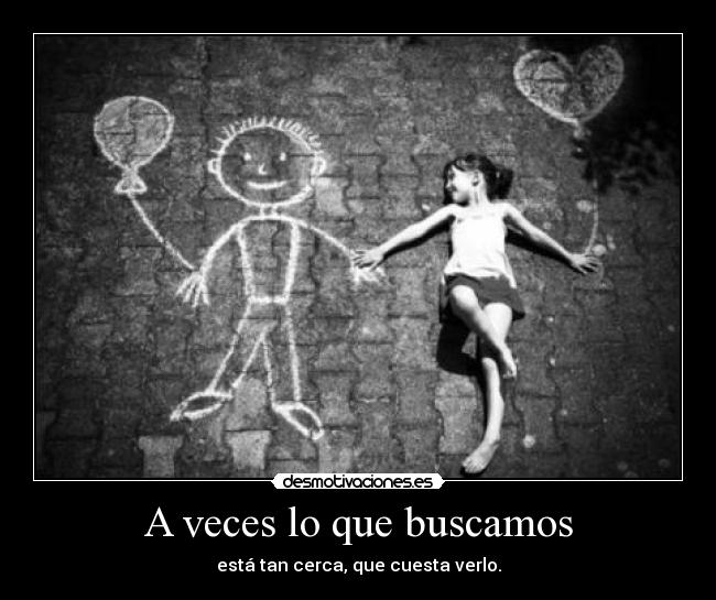 A veces lo que buscamos - está tan cerca, que cuesta verlo.