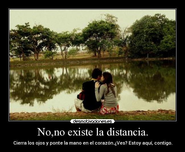 No,no existe la distancia. - Cierra los ojos y ponte la mano en el corazón.¿Ves? Estoy aquí, contigo.
