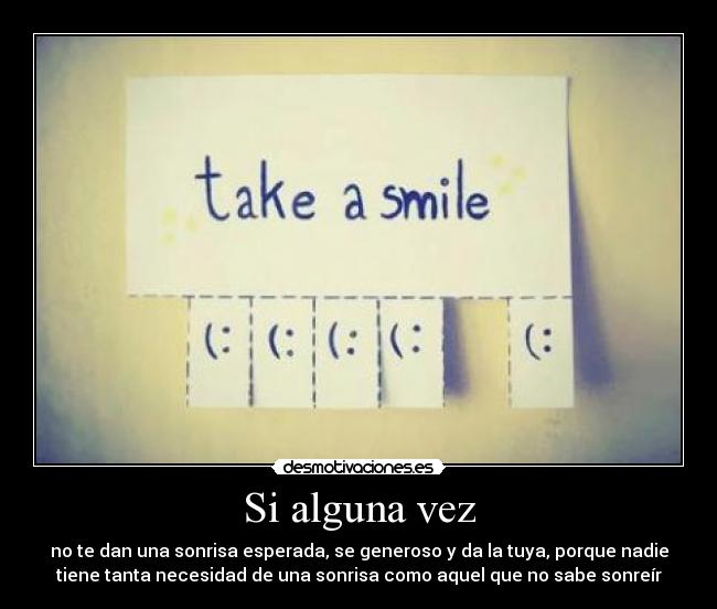 Si alguna vez - no te dan una sonrisa esperada, se generoso y da la tuya, porque nadie
tiene tanta necesidad de una sonrisa como aquel que no sabe sonreír