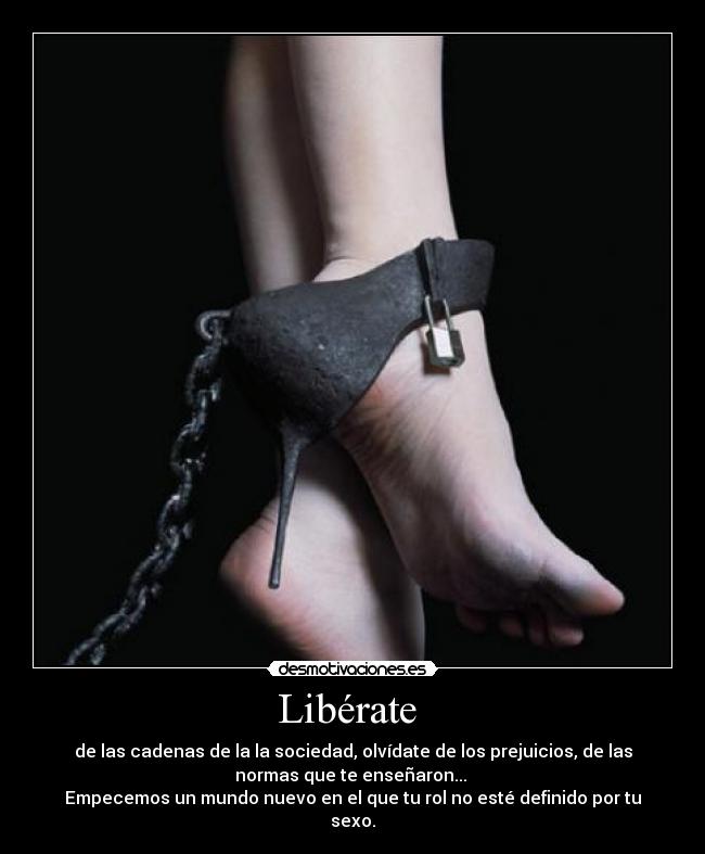 Libérate  - de las cadenas de la la sociedad, olvídate de los prejuicios, de las
normas que te enseñaron... 
Empecemos un mundo nuevo en el que tu rol no esté definido por tu
sexo.