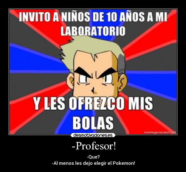 -Profesor! - -Que?
-Al menos les dejo elegir el Pokemon!