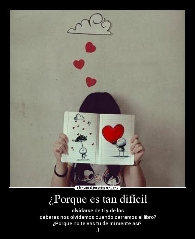 ¿Porque es tan difícil - olvidarse de ti y de los
deberes nos olvidamos cuando cerramos el libro?
¿Porque no te vas tú de mí mente así? 
;)