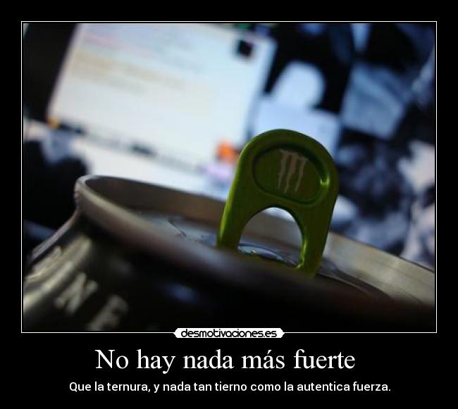 No hay nada más fuerte  - Que la ternura, y nada tan tierno como la autentica fuerza.