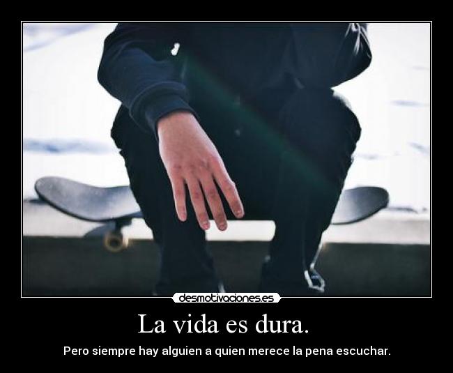 La vida es dura.  - Pero siempre hay alguien a quien merece la pena escuchar.