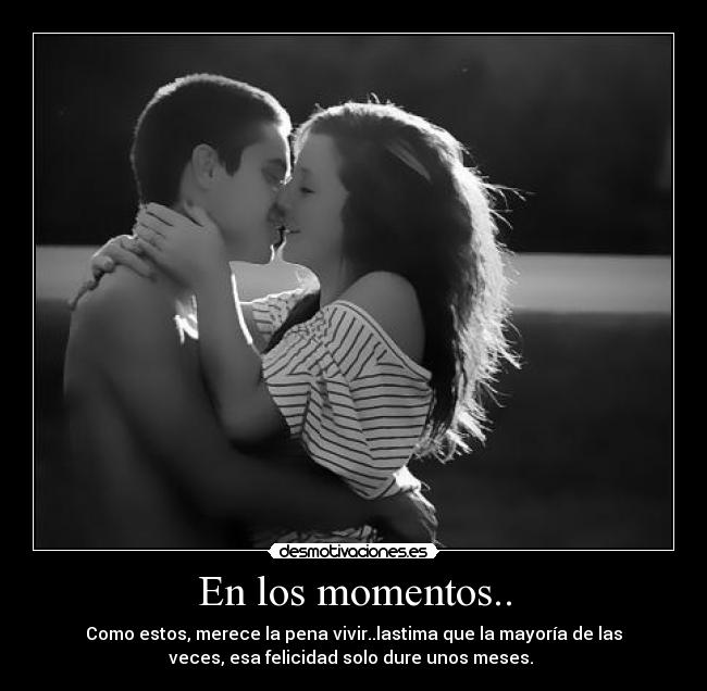 En los momentos.. - Como estos, merece la pena vivir..lastima que la mayoría de las
veces, esa felicidad solo dure unos meses.