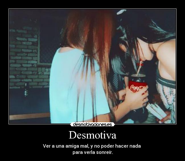 Desmotiva - Ver a una amiga mal, y no poder hacer nada
para verla sonreír.