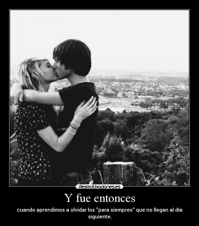 Y fue entonces - cuando aprendimos a olvidar los para siempres que no llegan al día siguiente.