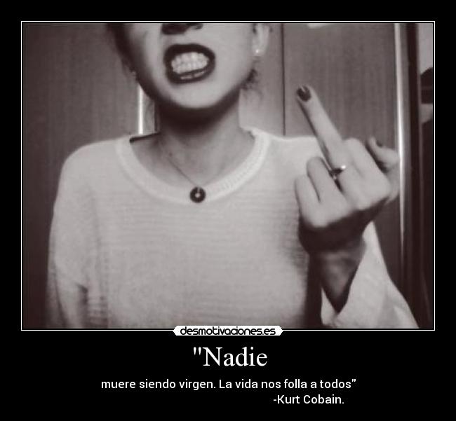 Nadie - muere siendo virgen. La vida nos folla a todos
-Kurt Cobain.