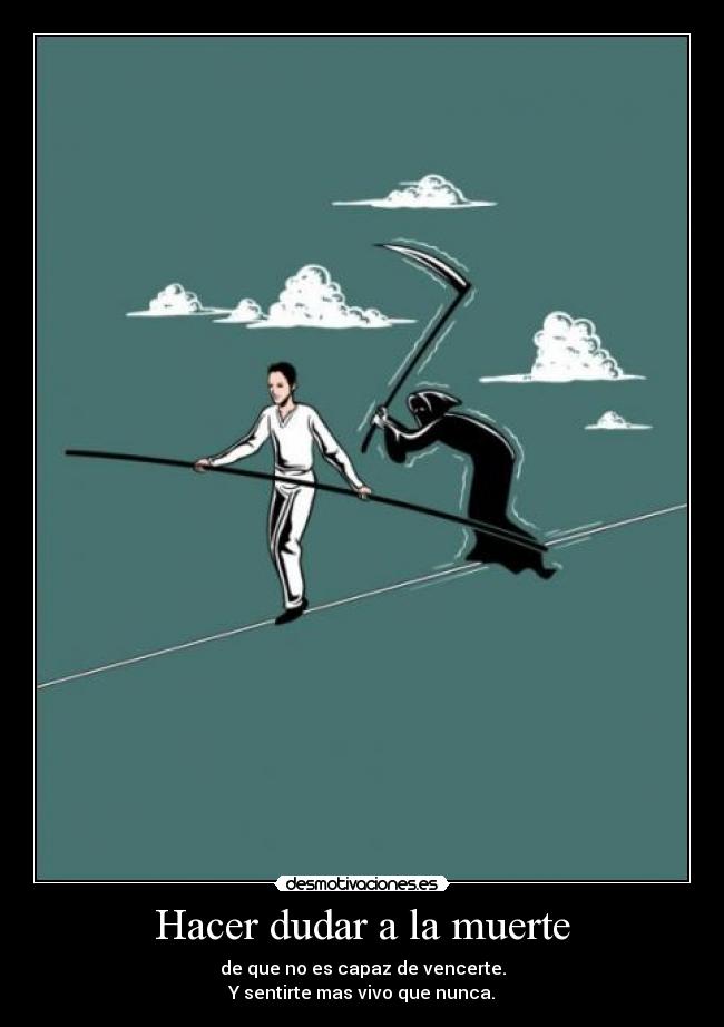 Hacer dudar a la muerte - de que no es capaz de vencerte.
Y sentirte mas vivo que nunca.