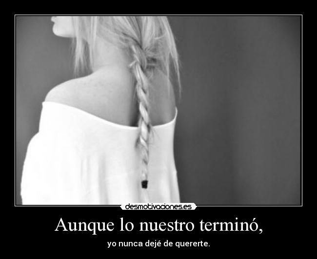 Aunque lo nuestro terminó, - yo nunca dejé de quererte.