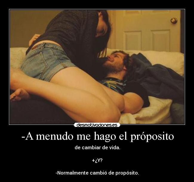 -A menudo me hago el próposito - de cambiar de vida.

+¿Y?

-Normalmente cambió de propósito.