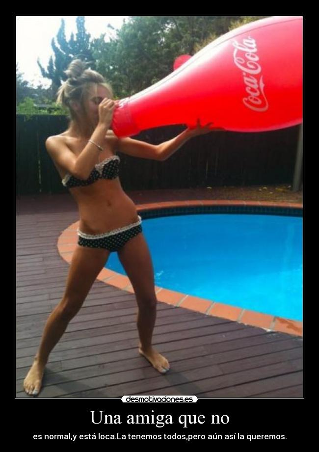 Una amiga que no - es normal,y está loca.La tenemos todos,pero aún así la queremos.