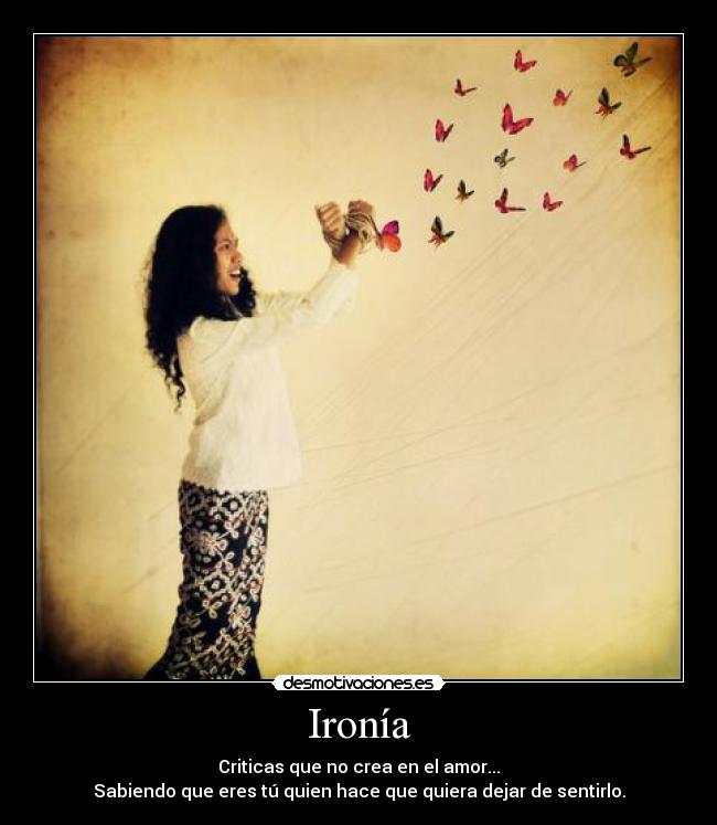 Ironía - Criticas que no crea en el amor...
Sabiendo que eres tú quien hace que quiera dejar de sentirlo.